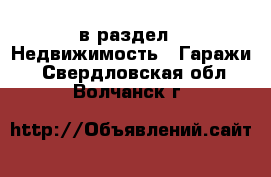  в раздел : Недвижимость » Гаражи . Свердловская обл.,Волчанск г.